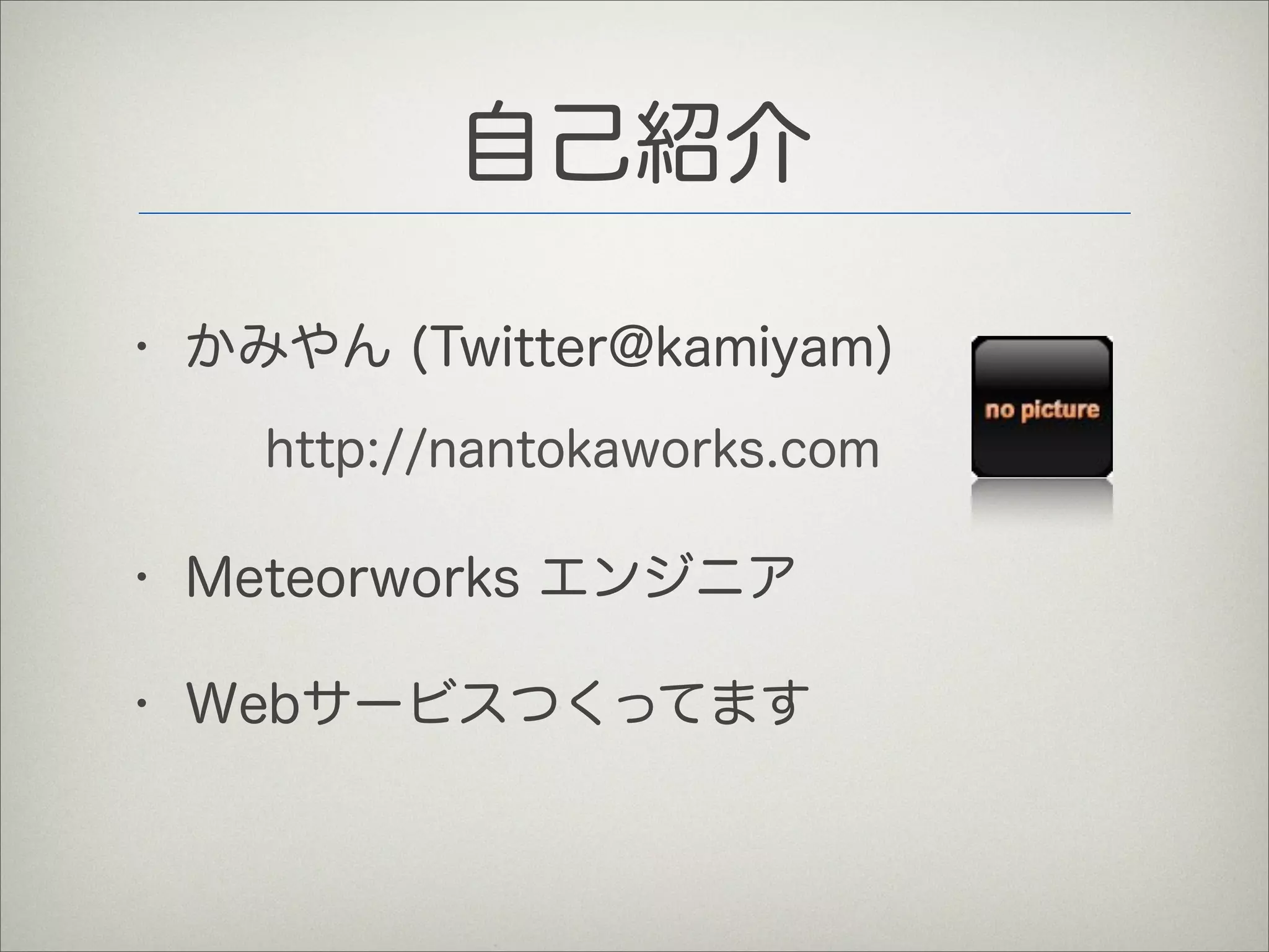 自己紹介
• かみやん (Twitter@kamiyam)
• Meteorworks エンジニア
• Webサービスつくってます
http://nantokaworks.com
 