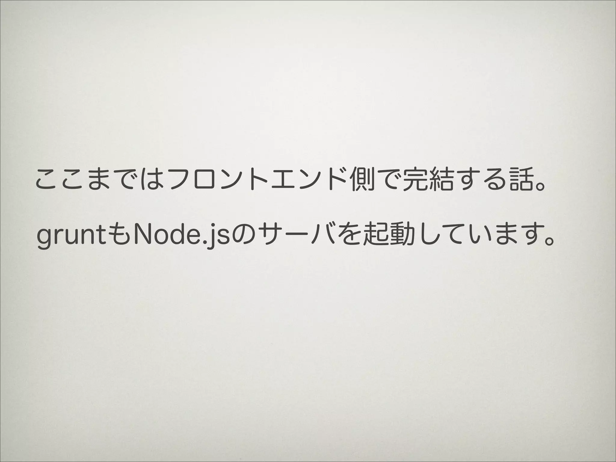 gruntもNode.jsのサーバを起動しています。
ここまではフロントエンド側で完結する話。
 