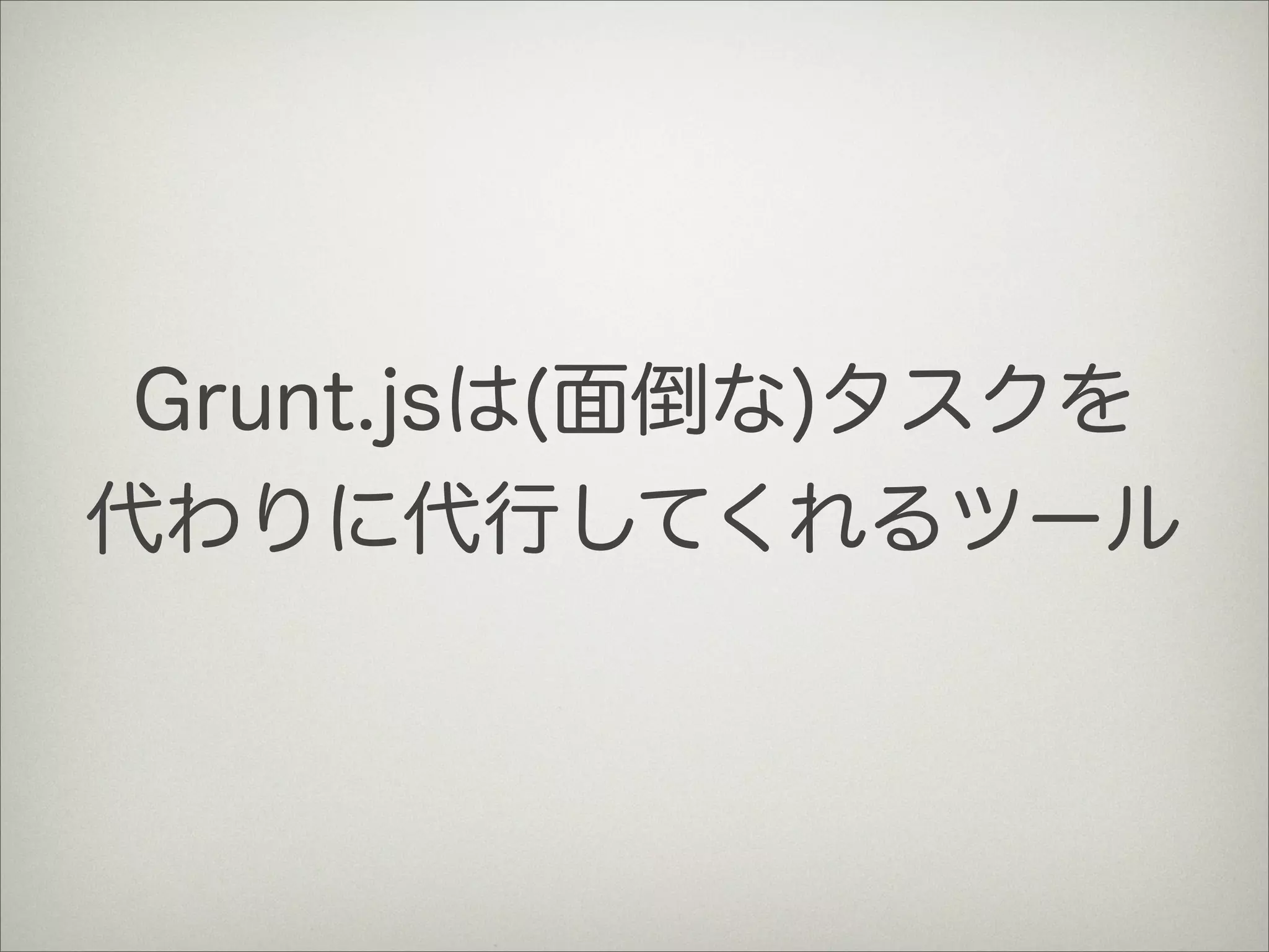 Grunt.jsは(面倒な)タスクを
代わりに代行してくれるツール
 