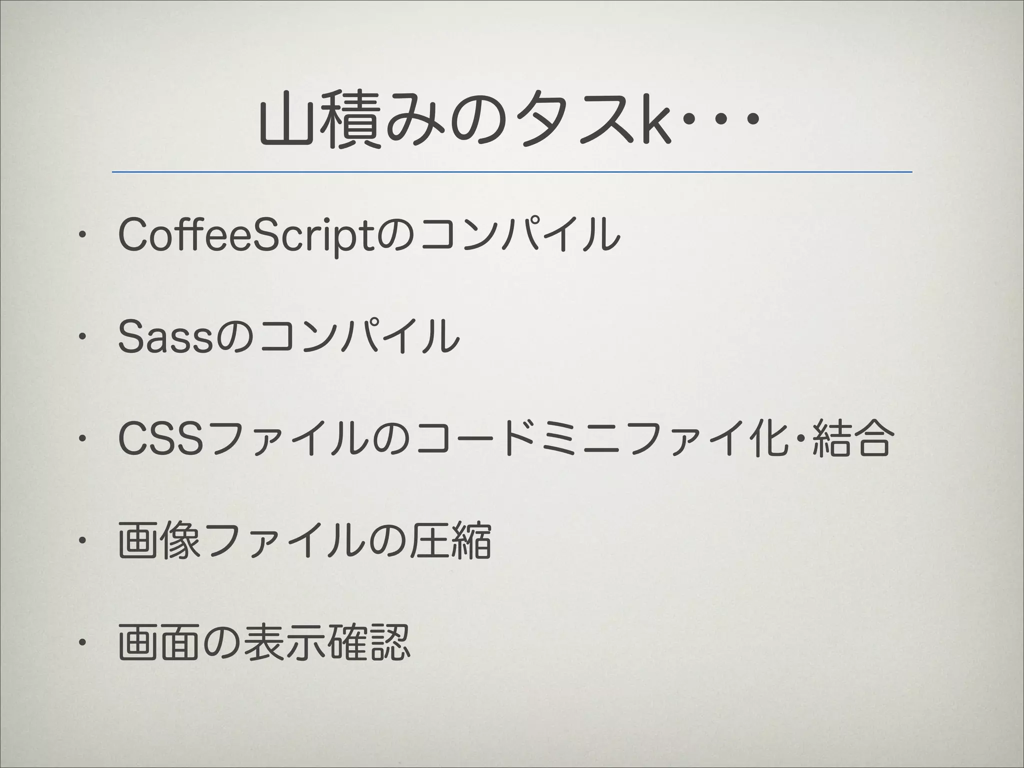 山積みのタスk･･･
• CoﬀeeScriptのコンパイル
• Sassのコンパイル
• CSSファイルのコードミニファイ化･結合
• 画像ファイルの圧縮
• 画面の表示確認
 