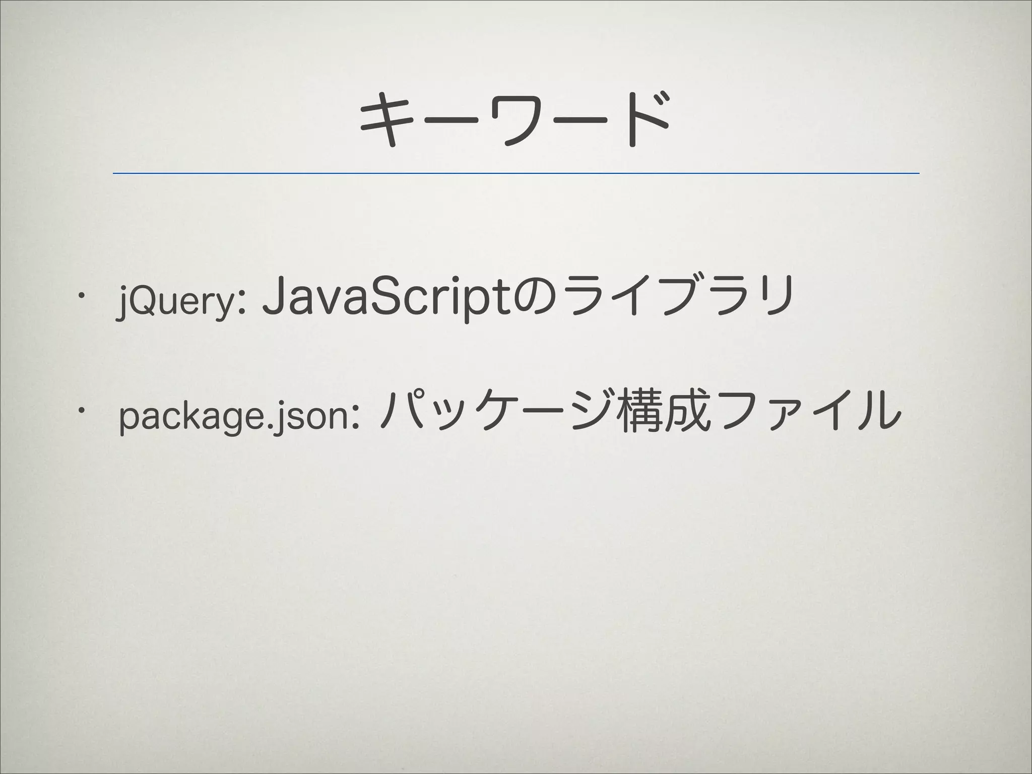 キーワード
• jQuery: JavaScriptのライブラリ
• package.json: パッケージ構成ファイル
 