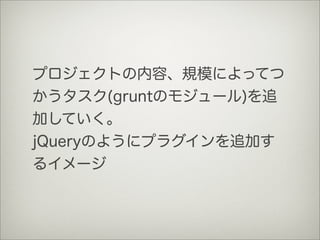 プロジェクトの内容、規模によってつ
かうタスク(gruntのモジュール)を追
加していく。
jQueryのようにプラグインを追加す
るイメージ
 