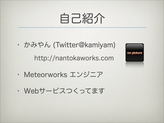 自己紹介
• かみやん (Twitter@kamiyam)
• Meteorworks エンジニア
• Webサービスつくってます
http://nantokaworks.com
 