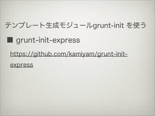 テンプレート生成モジュールgrunt-init を使う
■ grunt-init-express
https://github.com/kamiyam/grunt-init-
express
 