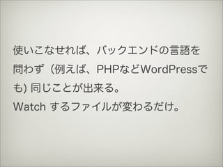 使いこなせれば、バックエンドの言語を
問わず（例えば、PHPなどWordPressで
も) 同じことが出来る。
Watch するファイルが変わるだけ。
 