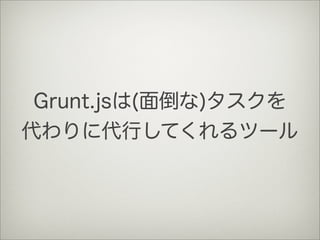 Grunt.jsは(面倒な)タスクを
代わりに代行してくれるツール
 