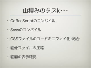 山積みのタスk･･･
• CoﬀeeScriptのコンパイル
• Sassのコンパイル
• CSSファイルのコードミニファイ化･結合
• 画像ファイルの圧縮
• 画面の表示確認
 