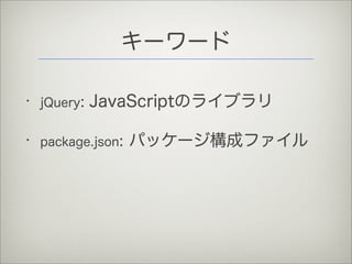 キーワード
• jQuery: JavaScriptのライブラリ
• package.json: パッケージ構成ファイル
 