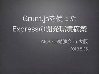 Grunt.jsを使った
Expressの開発環境構築
Node.js勉強会 in 大阪
2013.5.25              
 
