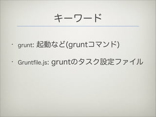 キーワード
• grunt: 起動など(gruntコマンド)
• Gruntﬁle.js: gruntのタスク設定ファイル
 