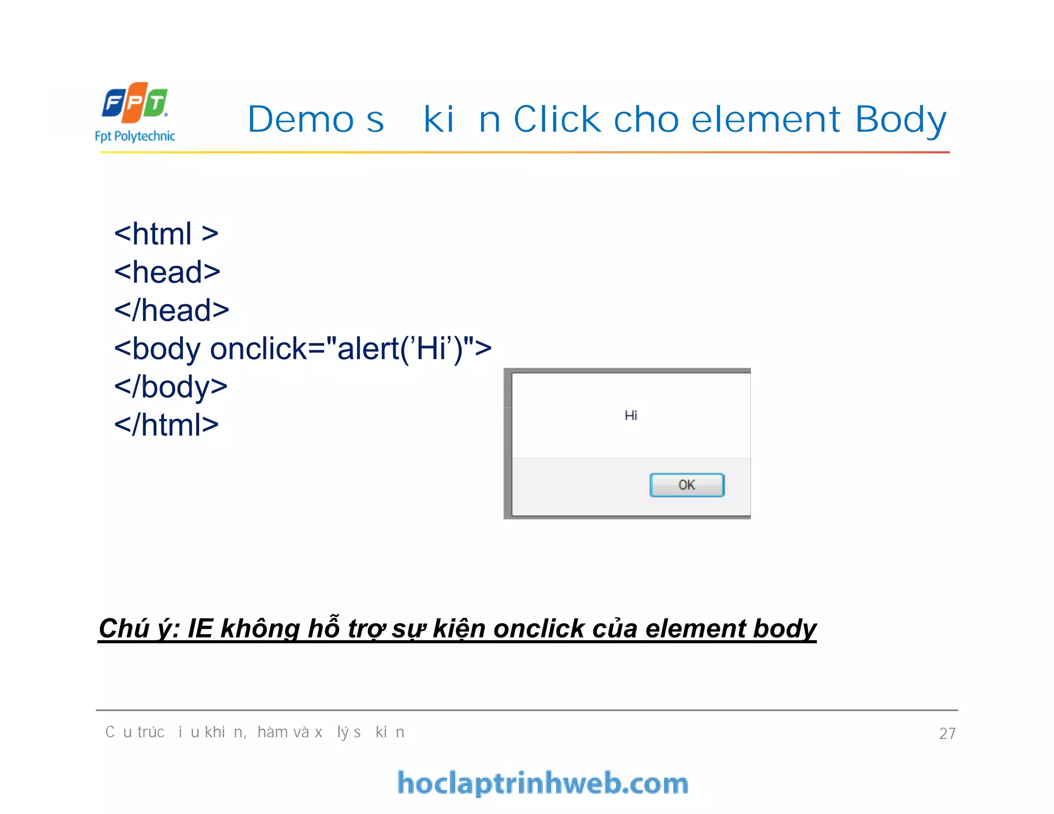 Demo sự kiện Click cho element Body
<html >
<head>
</head>
<body onclick="alert('Hi')">
</body>
</html>
Cấu trúc điều khiển, hàm và xử lý sự kiện 27
<html >
<head>
</head>
<body onclick="alert('Hi')">
</body>
</html>
Chú ý: IE không hỗ trợ sự kiện onclick của element body
 