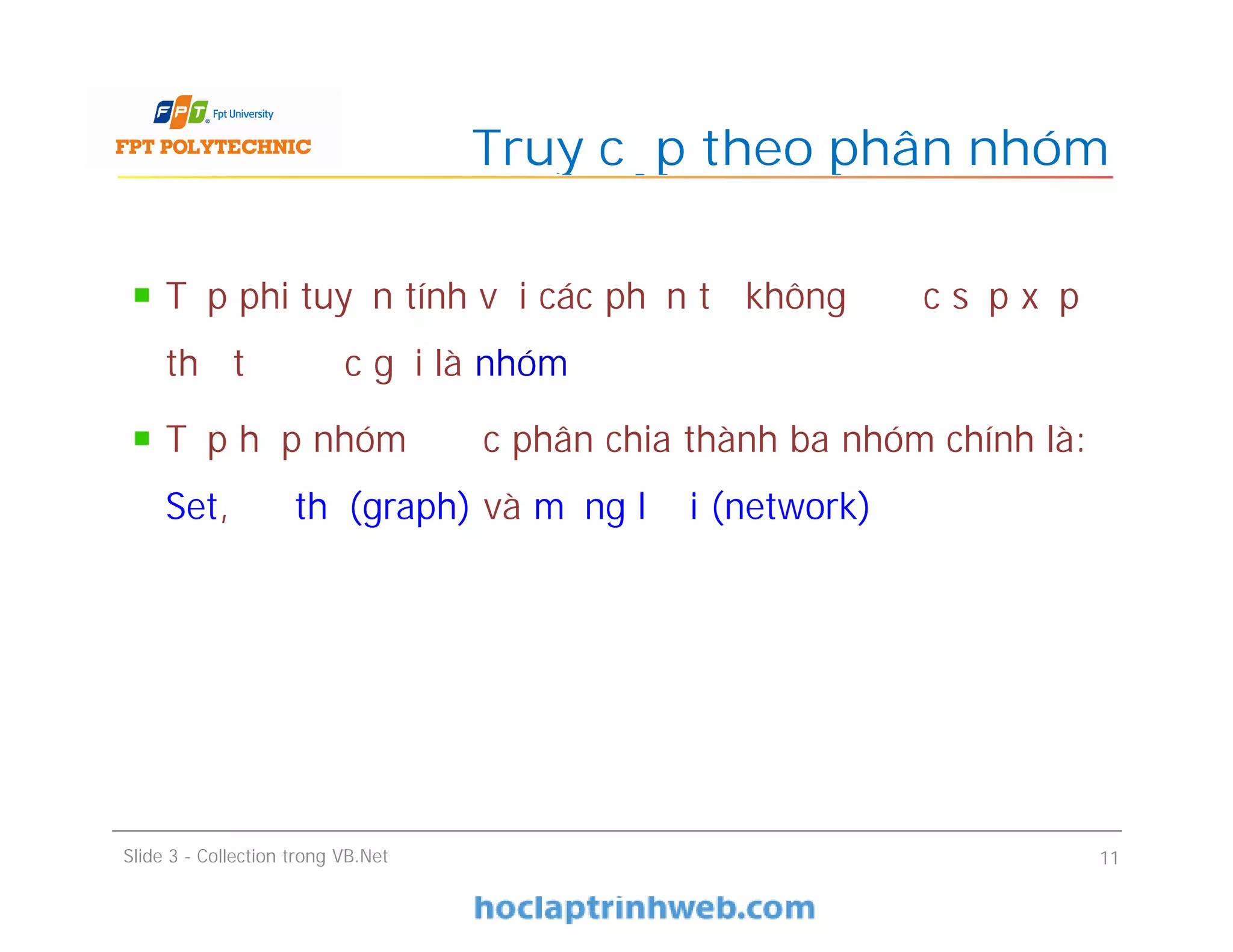 Tập phi tuyến tính với các phần tử không được sắp xếp
thứ tự được gọi là nhóm
Tập hợp nhóm được phân chia thành ba nhóm chính là:
Set, đồ thị (graph) và mạng lưới (network)
Truy cập theo phân nhóm
Slide 3 - Collection trong VB.Net 11
 