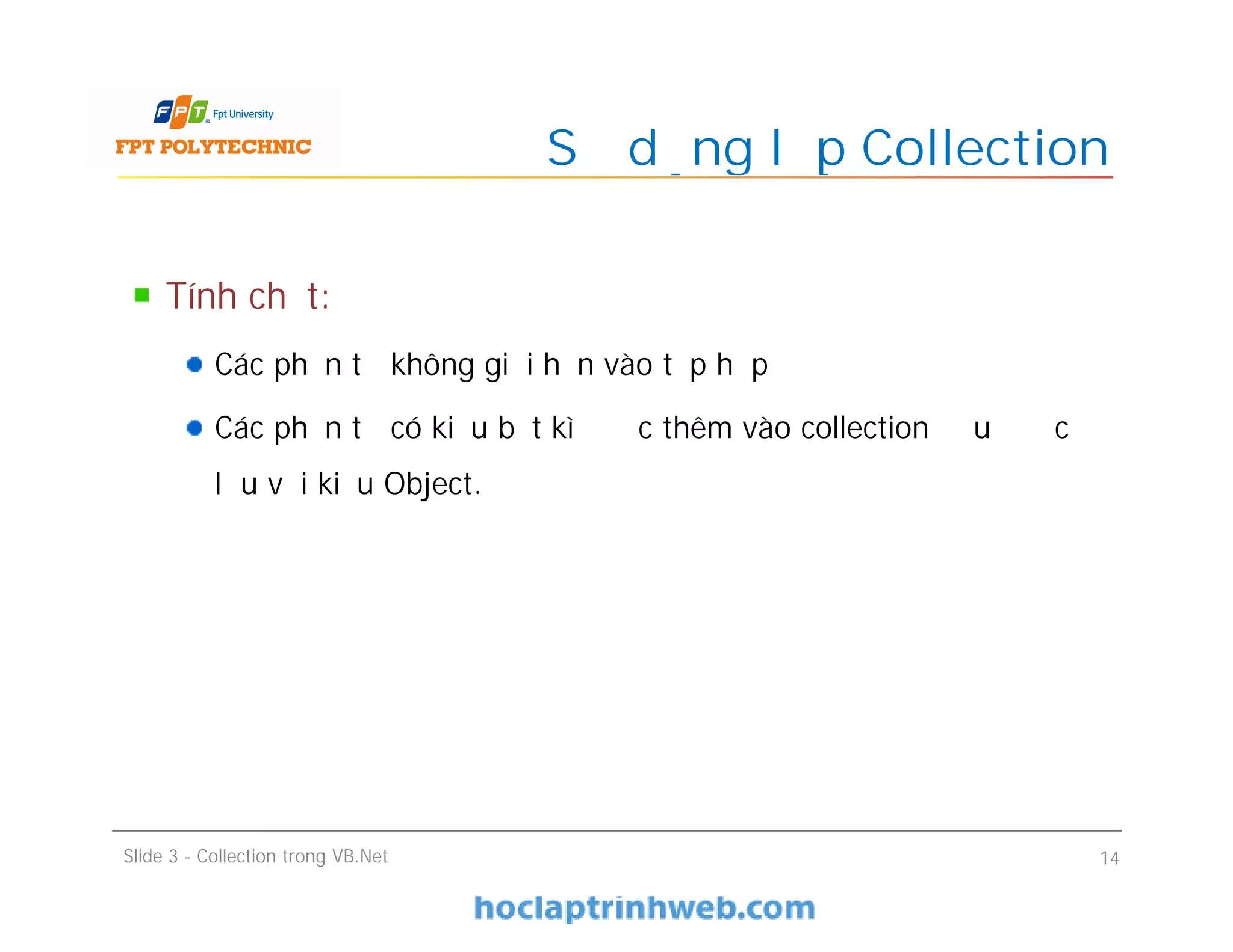 Tính chất:
Các phần tử không giới hạn vào tập hợp
Các phần tử có kiểu bất kì được thêm vào collection đều được
lưu với kiểu Object.
Sử dụng lớp Collection
Slide 3 - Collection trong VB.Net 14
 