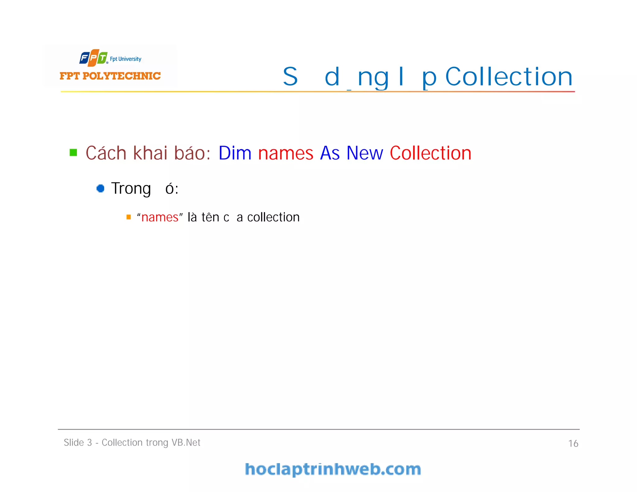 Cách khai báo: Dim names As New Collection
Trong đó:
“names” là tên của collection
Sử dụng lớp Collection
Slide 3 - Collection trong VB.Net 16
 