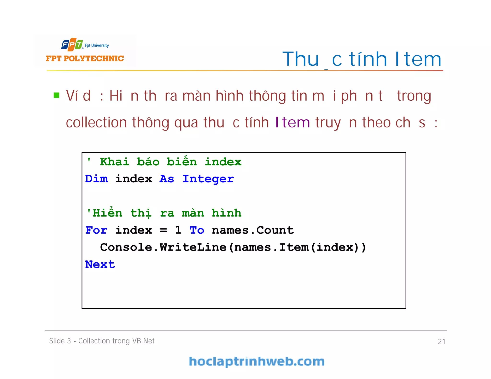 Ví dụ: Hiển thị ra màn hình thông tin mỗi phần tử trong
collection thông qua thuộc tính Item truyền theo chỉ số:
Thuộc tính Item
Slide 3 - Collection trong VB.Net 21
' Khai báo biến index
Dim index As Integer
'Hiển thị ra màn hình
For index = 1 To names.Count
Console.WriteLine(names.Item(index))
Next
 