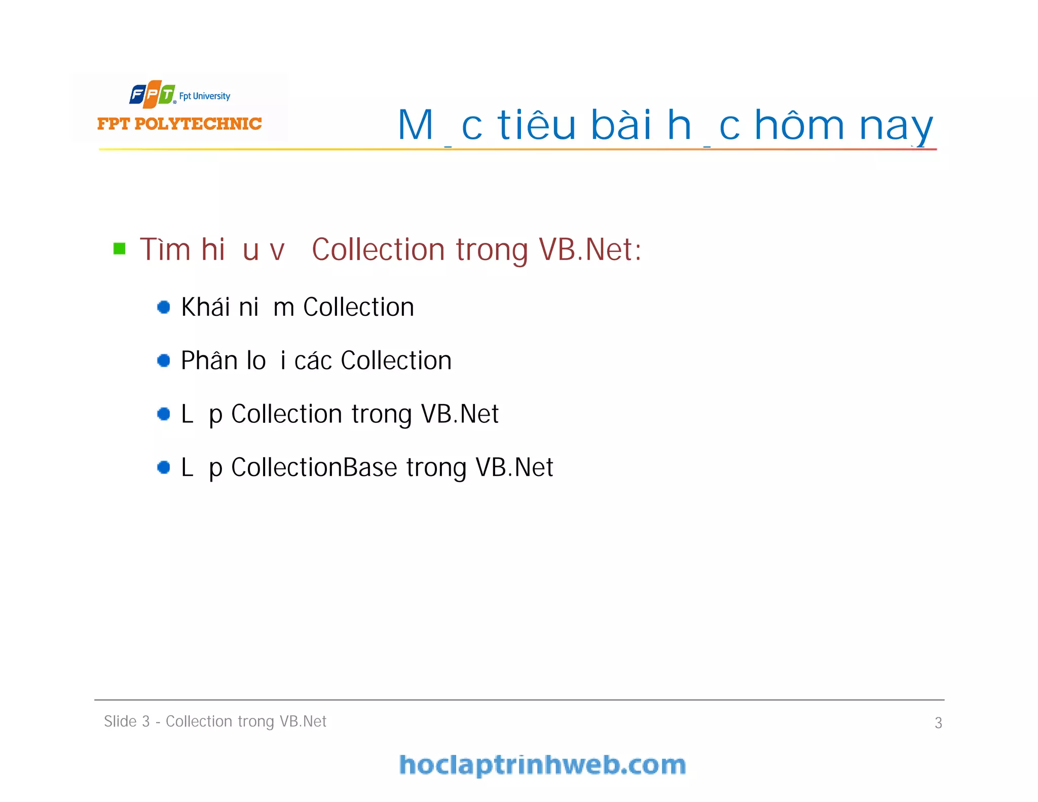 Tìm hiểu về Collection trong VB.Net:
Khái niệm Collection
Phân loại các Collection
Lớp Collection trong VB.Net
Lớp CollectionBase trong VB.Net
Mục tiêu bài học hôm nay
Slide 3 - Collection trong VB.Net 3
 