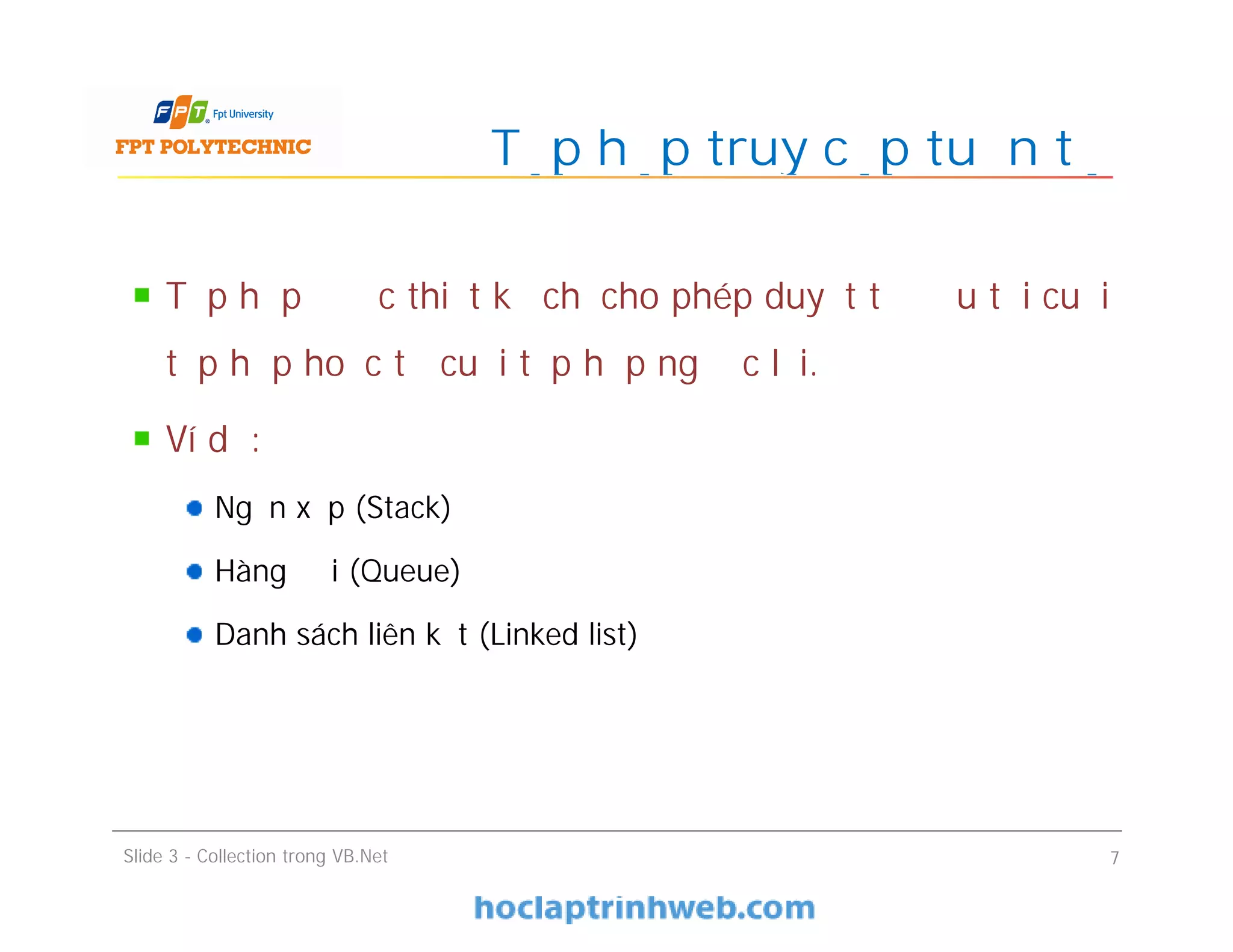 Tập hợp được thiết kế chỉ cho phép duyệt từ đầu tới cuối
tập hợp hoặc từ cuối tập hợp ngược lại.
Ví dụ:
Ngăn xếp (Stack)
Hàng đợi (Queue)
Danh sách liên kết (Linked list)
Tập hợp truy cập tuần tự
Slide 3 - Collection trong VB.Net 7
 