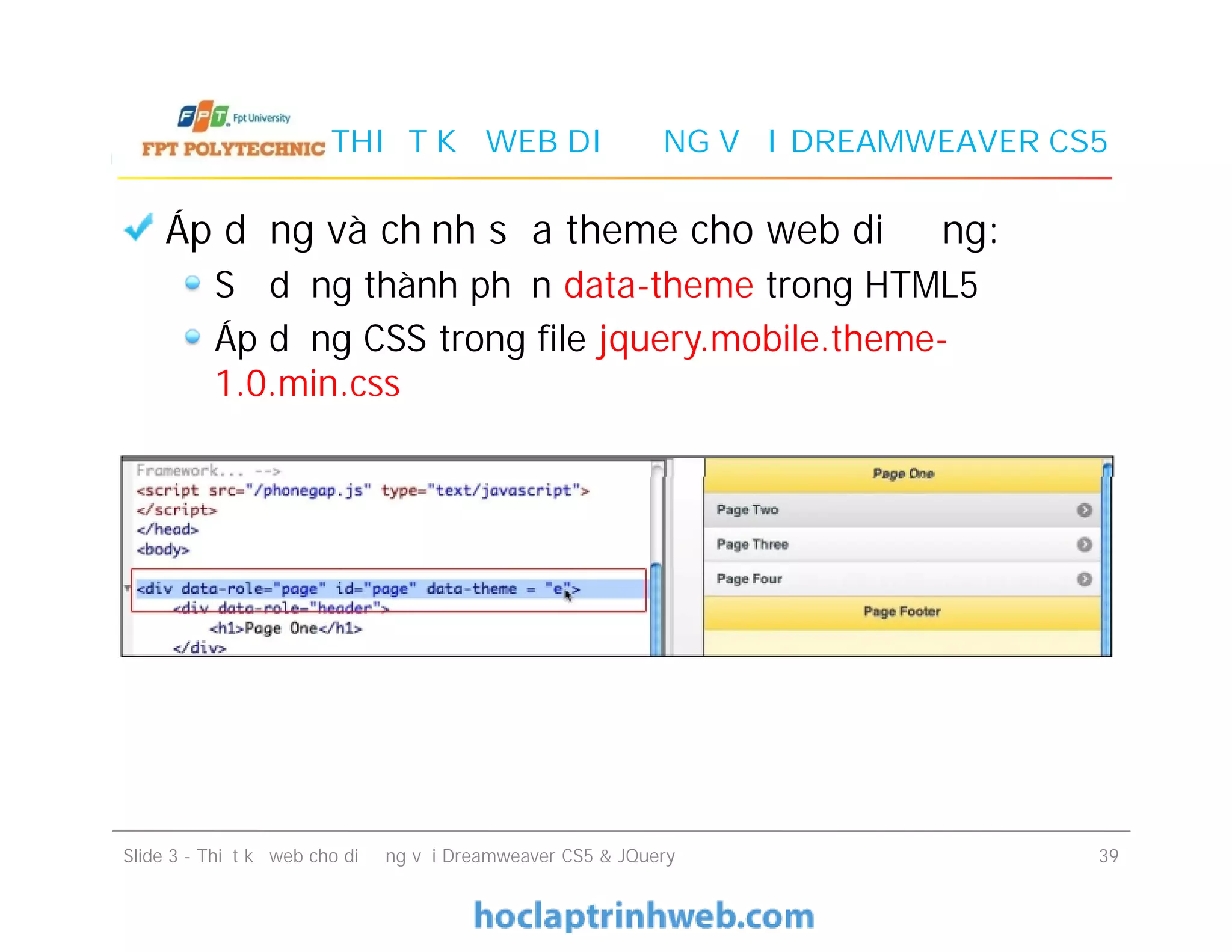 THIẾT KẾ WEB DI ĐỘNG VỚI DREAMWEAVER CS5
Áp dụng và chỉnh sửa theme cho web di động:
Sử dụng thành phần data-theme trong HTML5
Áp dụng CSS trong file jquery.mobile.theme-
1.0.min.css
Slide 3 - Thiết kế web cho di động với Dreamweaver CS5 & JQuery 39
 