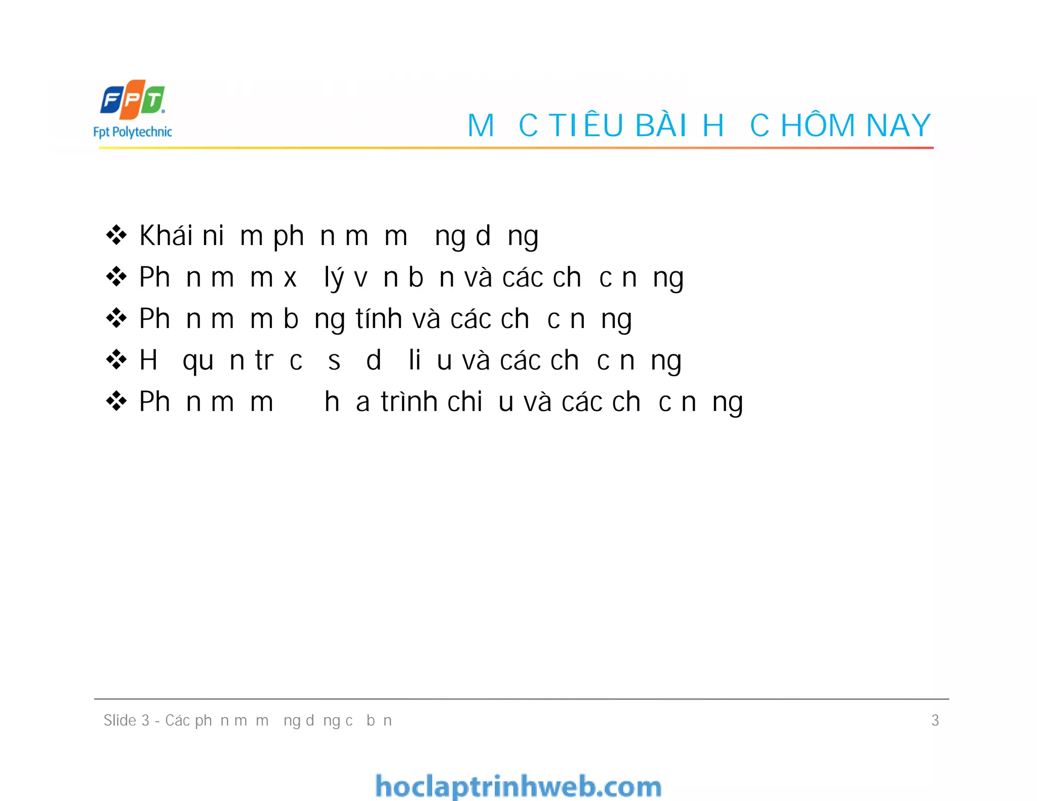 MỤC TIÊU BÀI HỌC HÔM NAY
 Khái niệm phần mềm ứng dụng
 Phần mềm xử lý văn bản và các chức năng
 Phần mềm bảng tính và các chức năng
 Hệ quản trị cơ sở dữ liệu và các chức năng
 Phần mềm đồ họa trình chiếu và các chức năng
 Khái niệm phần mềm ứng dụng
 Phần mềm xử lý văn bản và các chức năng
 Phần mềm bảng tính và các chức năng
 Hệ quản trị cơ sở dữ liệu và các chức năng
 Phần mềm đồ họa trình chiếu và các chức năng
3Slide 3 - Các phần mềm ứng dụng cơ bản
 