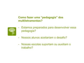 Como fazer uma “pedagogia” dos
multiletramentos?
- Estamos preparados para desenvolver essa
pedagogia?
- Nossos alunos aceitariam o desafio?
- Nossas escolas suportam ou auxiliam o
trabalho?
 
