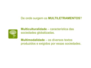 De onde surgem os MULTILETRAMENTOS?
Multiculturalidade – característica das
sociedades globalizadas.
Multimodalidade – os diversos textos
produzidos e exigidos por essas sociedades.
 