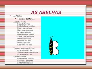 

As Abelhas


AS ABELHAS

Vinicius de Moraes

A abelha-mestra
E as abelhinhas
Estão todas prontinhas
Para ir para a festa
Num zune-que-zune
Lá vão pro jardim
Brincar com a cravina
Valsar com o jasmim
Da rosa pro cravo
Do cravo pra rosa
Da rosa pro favo
E de volta pra rosa
Venham ver como dão mel
As abelhas do céu
Venham ver como dão mel
As abelhas do céu
A abelha-rainha
Está sempre cansada
Engorda a pancinha
E não faz mais nada

 