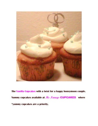The Vanilla Cupcakes with a twist for a happy honeymoon couple.

Yummy cupcakes available at Ms Nancys CUPCAKES where

“yummy cupcakes are a priority.
 