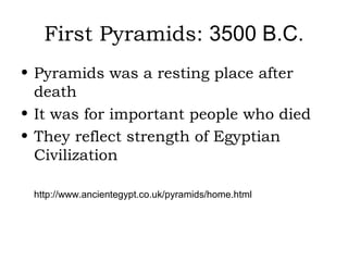 First Pyramids: 3500 B.C.
• Pyramids was a resting place after
death
• It was for important people who died
• They reflect strength of Egyptian
Civilization
http://www.ancientegypt.co.uk/pyramids/home.html
 