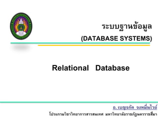 ระบบฐานข้อมูล 
(DATABASE SYSTEMS) 
Relational Database 
อ. เบญจภัค จงหมื่นไวย์ 
โปรแกรมวิชาวิทยาการสารสนเทศ มหาวิทยาลัยราชภัฏนครราชส1ีมา 
 