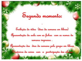 Segundo momento:
.
Exibição do vídeo (dias da semana em libras)
Apresentação da aula com as fichas com os nomes da
semana impressa .
Apresentação dos dias da semana pelo grupo em libras
Dinâmica da caixa com a participação dos alunos.