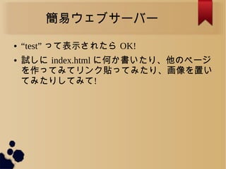 簡易ウェブサーバー
● “test” って表示されたら OK!
● 試しに index.html に何か書いたり、他のページ
を作ってみてリンク貼ってみたり、画像を置い
てみたりしてみて!
 