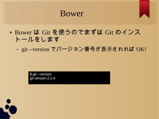 Bower
● Bower は Git を使うのでまずは Git のインス
トールをします
– git --version でバージョン番号が表示されれば OK!
$ git --version
git version 2.1.4
 