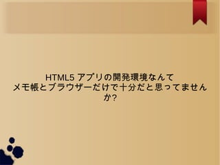 HTML5 アプリの開発環境なんて
メモ帳とブラウザーだけで十分だと思ってません
か?
 