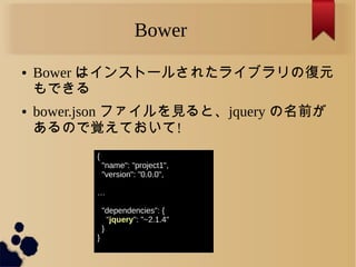 Bower
● Bower はインストールされたライブラリの復元
もできる
● bower.json ファイルを見ると、jquery の名前が
あるので覚えておいて!
{
"name": "project1",
"version": "0.0.0",
…
"dependencies": {
"jquery": "~2.1.4"
}
}
 
