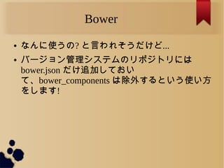 Bower
● なんに使うの? と言われそうだけど...
● バージョン管理システムのリポジトリには
bower.json だけ追加しておい
て、bower_components は除外するという使い方
をします!
 