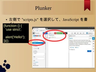 Plunker
● 左側で “scripts.js” を選択して、JavaScript を書
く!(function () {
'use strict';
alert('Hello!');
})();
 