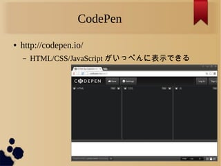 CodePen
● http://codepen.io/
– HTML/CSS/JavaScript がいっぺんに表示できる
 