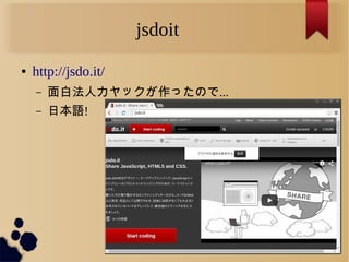jsdoit
● http://jsdo.it/
– 面白法人カヤックが作ったので...
– 日本語!
 