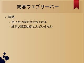 簡易ウェブサーバー
● 特徴
– 使いたい時だけ立ち上げる
– 細かい設定はほとんどいらない
 