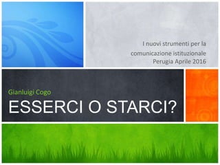 I nuovi strumenti per la
comunicazione istituzionale
Perugia Aprile 2016
Gianluigi Cogo
ESSERCI O STARCI?
 