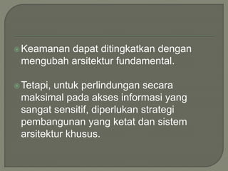 Keamanan dapat ditingkatkan dengan
mengubah arsitektur fundamental.
Tetapi, untuk perlindungan secara
maksimal pada akses informasi yang
sangat sensitif, diperlukan strategi
pembangunan yang ketat dan sistem
arsitektur khusus.
 
