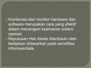 Kombinasi dari monitor hardware dan
software merupakan cara yang efektif
dalam menangani keamanan sistem
operasi.
Keputusan Hak Akses ditentukan oleh
kebijakan didasarkan pada sensifitas
informasi/data.
 