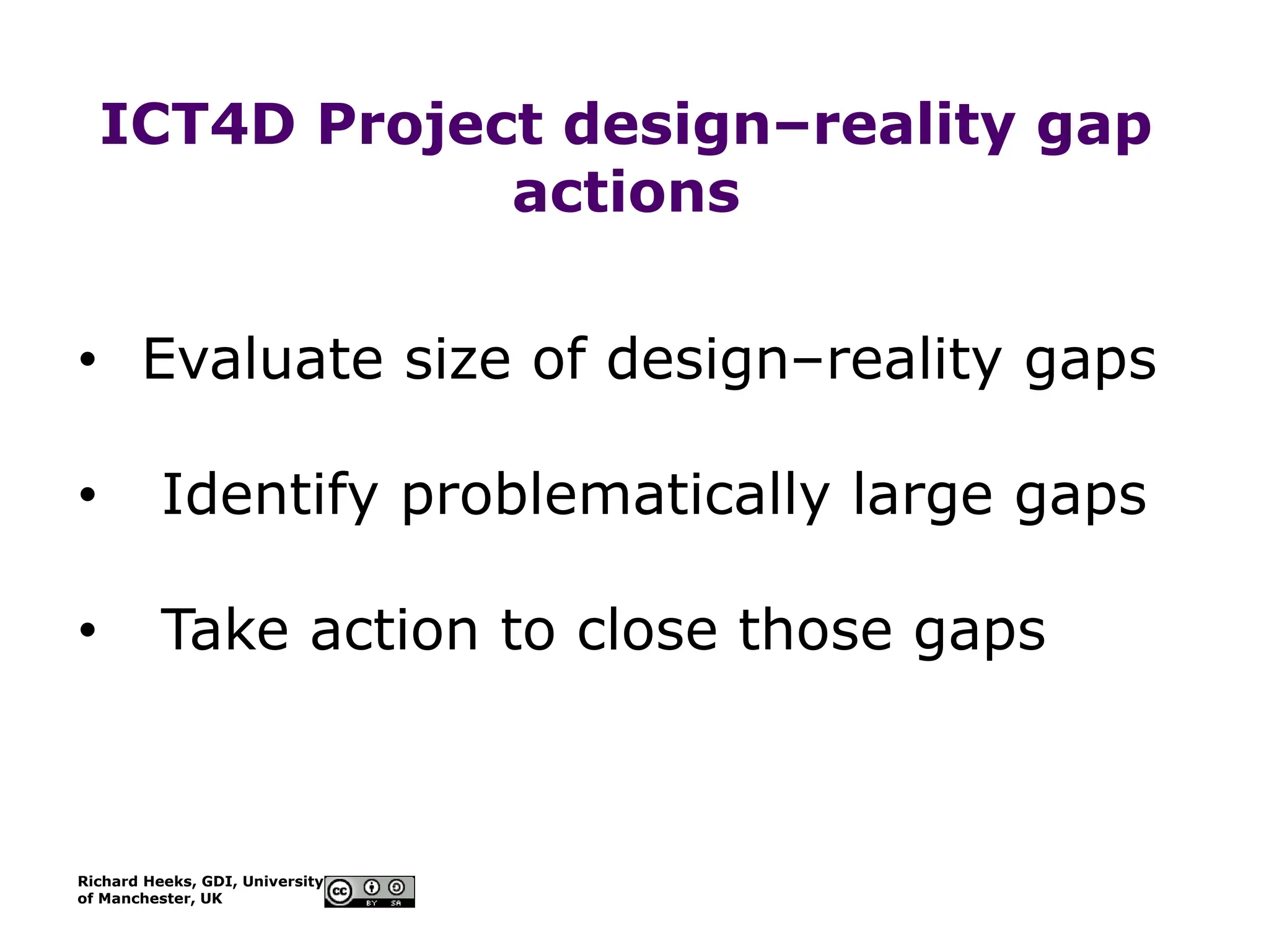 Richard Heeks, GDI, University
of Manchester, UK
ICT4D Project design–reality gap
actions
• Evaluate size of design–reality gaps
• Identify problematically large gaps
• Take action to close those gaps
 