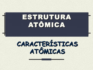 ESTRUTURAESTRUTURA
ATÔMICAATÔMICA
CARACTERÍSTICASCARACTERÍSTICAS
ATÔMICASATÔMICAS
 