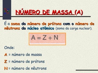 NÚMERO DE MASSANÚMERO DE MASSA (A)(A)
É a somasoma dodo número de prótonsnúmero de prótons com ocom o número denúmero de
nêutronsnêutrons dodo núcleo atômiconúcleo atômico (soma da carga nuclear).
Onde:
AA = número de massa
ZZ = número de prótons
NN = número de nêutrons
 