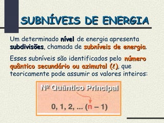 SUBNÍVEIS DE ENERGIASUBNÍVEIS DE ENERGIA
Um determinado nívelnível de energia apresenta
subdivisõessubdivisões, chamada de subníveis de energiasubníveis de energia.
Esses subníveis são identificados pelo númeronúmero
quântico secundário ou azimutal (quântico secundário ou azimutal ()), que
teoricamente pode assumir os valores inteiros:
 