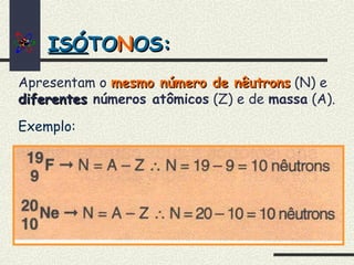 Apresentam o mesmo número de nêutronsmesmo número de nêutrons (N) e
diferentesdiferentes números atômicos (Z) e de massa (A).
ISÓISÓTOTONNOS:OS:
Exemplo:
 