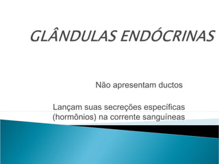 Não apresentam ductos
Lançam suas secreções específicas
(hormônios) na corrente sanguíneas
 