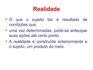 Realidade
• O que o sujeito faz é resultado de
condições que,
• uma vez determinadas, pode-se antecipar
suas ações até certo ponto.
• A realidade é construída anteriormente e
o sujeito, um produto do meio.
 