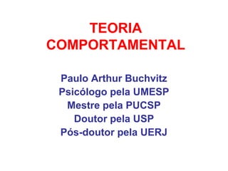 TEORIA
COMPORTAMENTAL
Paulo Arthur Buchvitz
Psicólogo pela UMESP
Mestre pela PUCSP
Doutor pela USP
Pós-doutor pela UERJ
 
